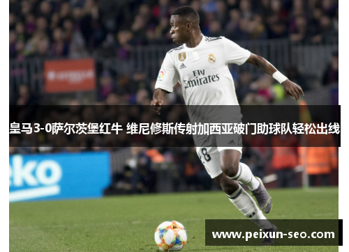 皇马3-0萨尔茨堡红牛 维尼修斯传射加西亚破门助球队轻松出线