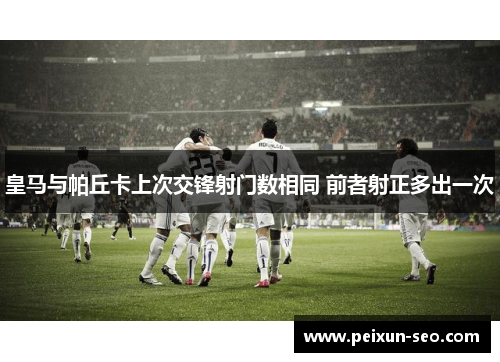 皇马与帕丘卡上次交锋射门数相同 前者射正多出一次