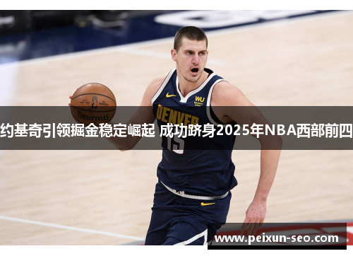 约基奇引领掘金稳定崛起 成功跻身2025年NBA西部前四