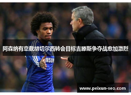 阿森纳有意截胡切尔西转会目标吉滕斯争夺战愈加激烈